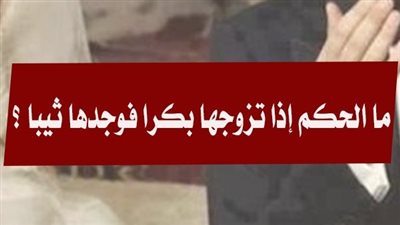 ما الحكم إذا تزوج بكرا فوجدها ثيبا